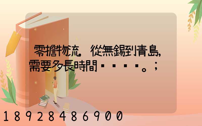 零擔物流,從無錫到青島,需要多長時間。